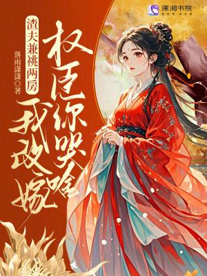 渣夫兼祧两房？我改嫁权臣你哭啥